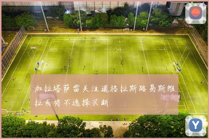 加拉塔萨雷关注道格拉斯路易斯维拉或将不选择买断