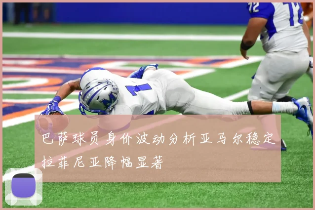 巴萨球员身价波动分析亚马尔稳定拉菲尼亚降幅显著