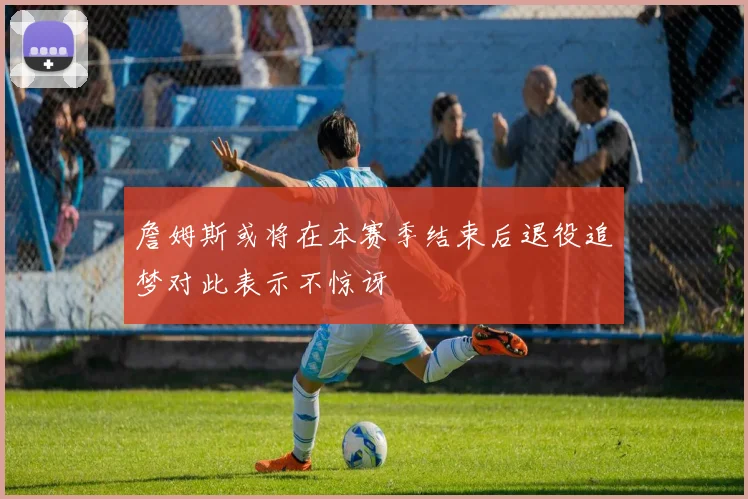 詹姆斯或将在本赛季结束后退役追梦对此表示不惊讶