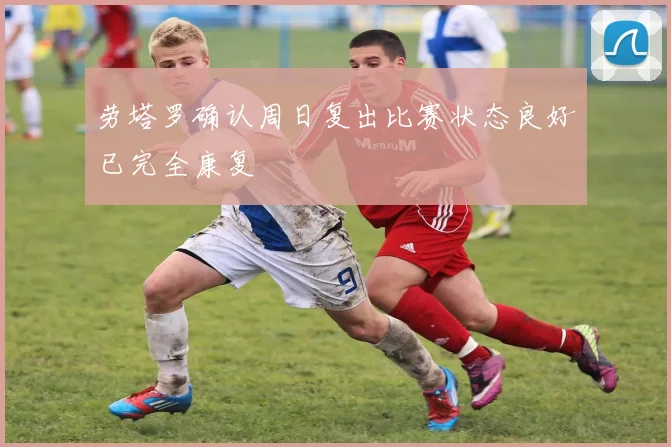 劳塔罗确认周日复出比赛状态良好已完全康复