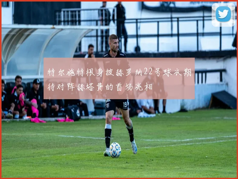 特尔施特根身披赫罗纳22号球衣期待对阵赫塔费的首场亮相
