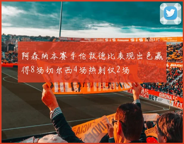 阿森纳本赛季伦敦德比表现出色赢得8场切尔西4场热刺仅2场