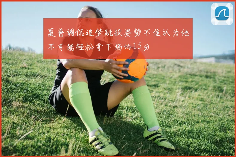 夏普调侃追梦跳投姿势不佳认为他不可能轻松拿下场均15分