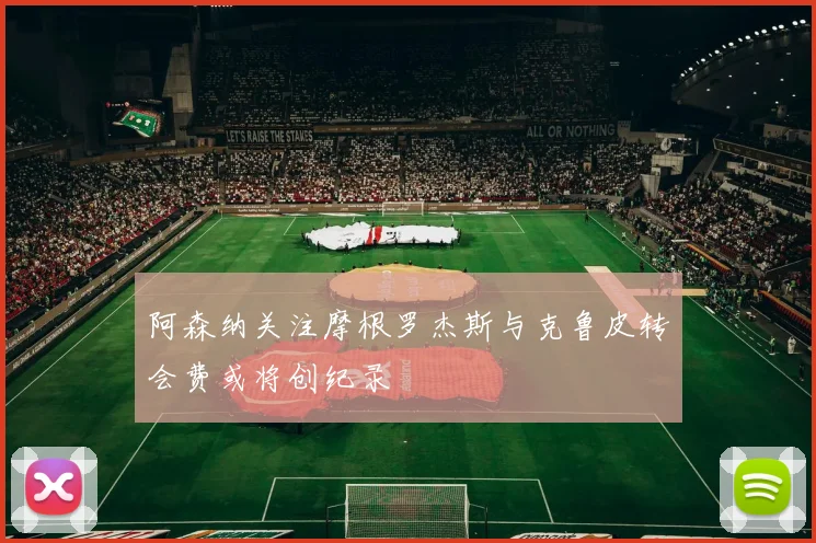 阿森纳关注摩根罗杰斯与克鲁皮转会费或将创纪录