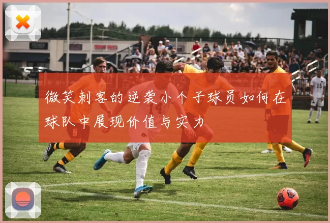微笑刺客的逆袭小个子球员如何在球队中展现价值与实力
