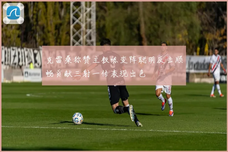 克雷桑称赞主教练变阵聪明反击顺畅贡献三射一传表现出色