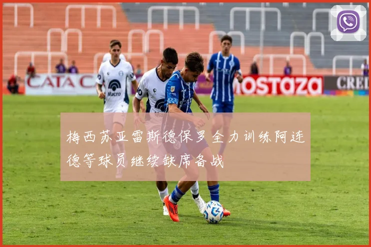 梅西苏亚雷斯德保罗全力训练阿连德等球员继续缺席备战