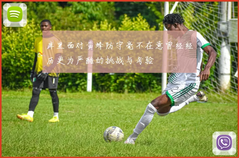 库里面对黄蜂防守毫不在意曾经经历更为严酷的挑战与考验