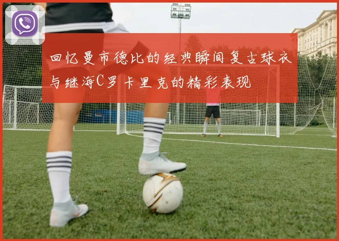 回忆曼市德比的经典瞬间复古球衣与继海C罗卡里克的精彩表现