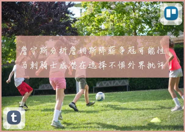 詹宁斯分析詹姆斯降薪争冠可能性马刺骑士成潜在选择不惧外界批评