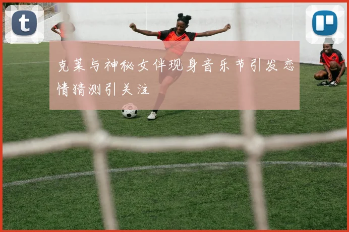 克莱与神秘女伴现身音乐节引发恋情猜测引关注